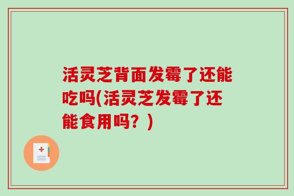 活灵芝背面发霉了还能吃吗(活灵芝发霉了还能食用吗？)