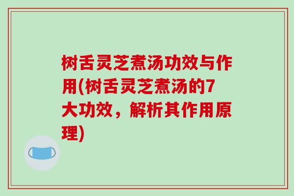树舌灵芝煮汤功效与作用(树舌灵芝煮汤的7大功效,解析其作用原理) 树舌灵芝煮汤功效与作用(树舌灵芝煮汤的7大功效,解析其作用原理)