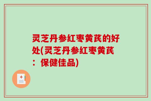 灵芝丹参红枣黄芪的好处(灵芝丹参红枣黄芪:保健佳品) 灵芝丹参红枣黄芪的好处(灵芝丹参红枣黄芪:保健佳品)