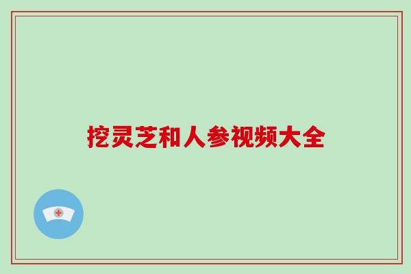 挖灵芝和人参视频大全 挖灵芝和人参视频大全