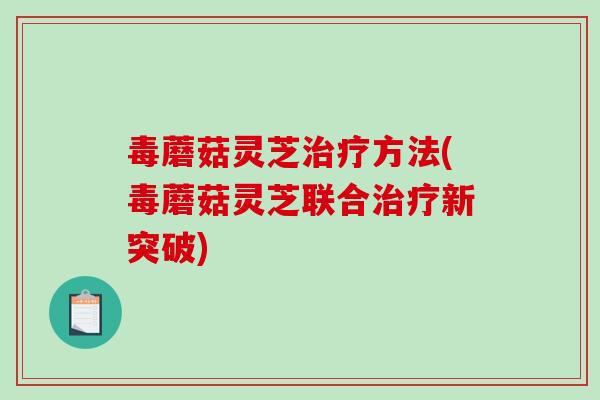 毒蘑菇灵芝方法(毒蘑菇灵芝联合新突破) 毒蘑菇灵芝方法(毒蘑菇灵芝联合新突破)