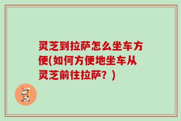 灵芝到拉萨怎么坐车方便(如何方便地坐车从灵芝前往拉萨?) 灵芝到拉萨怎么坐车方便(如何方便地坐车从灵芝前往拉萨?)