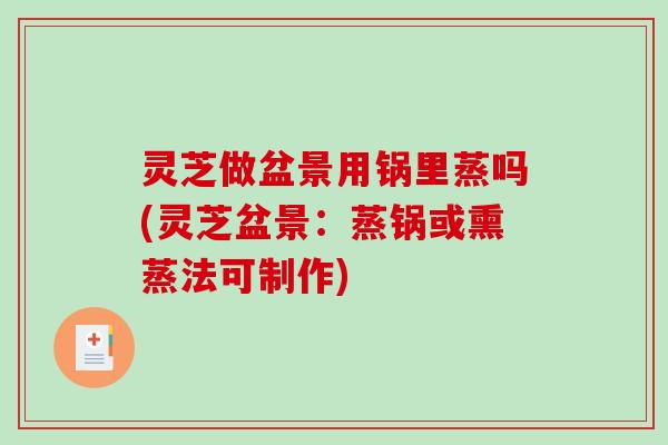 灵芝做盆景用锅里蒸吗(灵芝盆景：蒸锅或熏蒸法可制作)