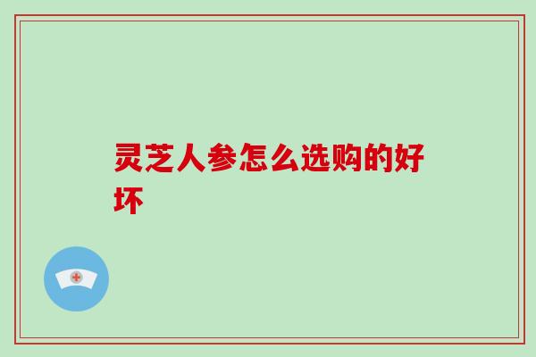 灵芝人参怎么选购的好坏 灵芝人参怎么选购的好坏