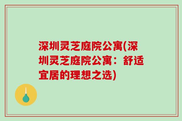 深圳灵芝庭院公寓(深圳灵芝庭院公寓:舒适宜居的理想之选) 深圳灵芝庭院公寓(深圳灵芝庭院公寓:舒适宜居的理想之选)