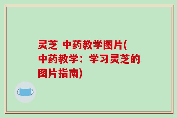 灵芝 教学图片(教学:学习灵芝的图片指南) 灵芝 教学图片(教学:学习灵芝的图片指南)