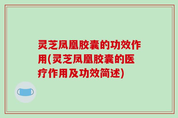 灵芝凤凰胶囊的功效作用(灵芝凤凰胶囊的医疗作用及功效简述)