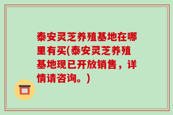 泰安灵芝养殖基地在哪里有买(泰安灵芝养殖基地现已开放销售,详情请咨询。) 泰安灵芝养殖基地在哪里有买(泰安灵芝养殖基地现已开放销售,详情请咨询。)
