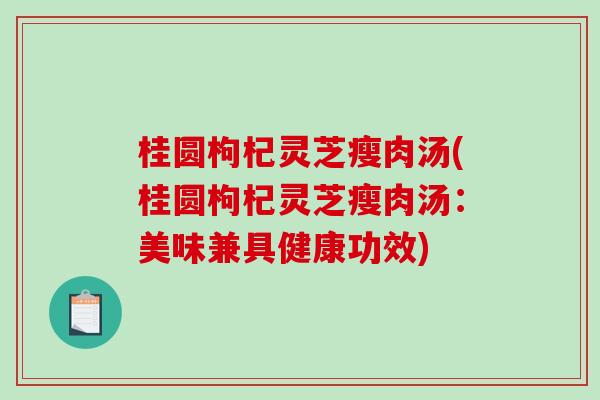 桂圆枸杞灵芝瘦肉汤(桂圆枸杞灵芝瘦肉汤:美味兼具健康功效) 桂圆枸杞灵芝瘦肉汤(桂圆枸杞灵芝瘦肉汤:美味兼具健康功效)