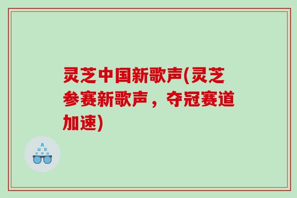 灵芝中国新歌声(灵芝参赛新歌声,夺冠赛道加速) 灵芝中国新歌声(灵芝参赛新歌声,夺冠赛道加速)