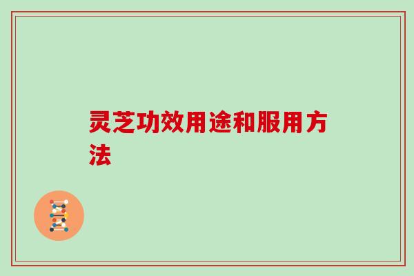 灵芝功效用途和服用方法 灵芝功效用途和服用方法