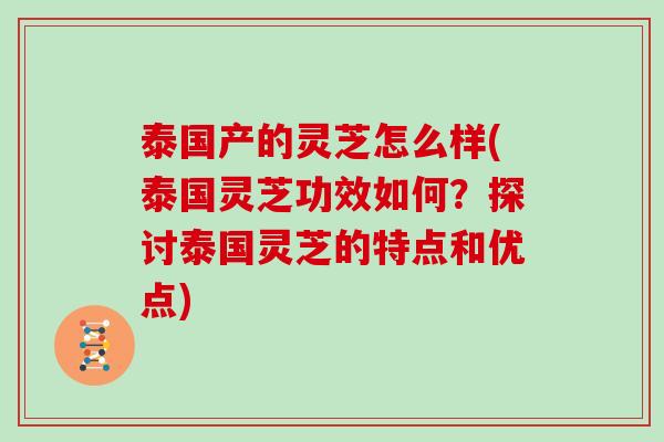 泰国产的灵芝怎么样(泰国灵芝功效如何？探讨泰国灵芝的特点和优点)