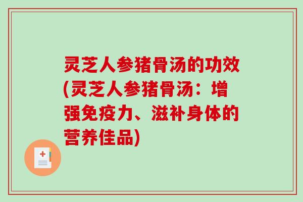 灵芝人参猪骨汤的功效(灵芝人参猪骨汤:增强免疫力、滋补身体的营养佳品) 灵芝人参猪骨汤的功效(灵芝人参猪骨汤:增强免疫力、滋补身体的营养佳品)