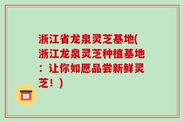 浙江省龙泉灵芝基地(浙江龙泉灵芝种植基地：让你如愿品尝新鲜灵芝！)