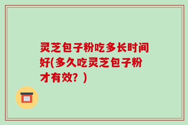 灵芝包子粉吃多长时间好(多久吃灵芝包子粉才有效?) 灵芝包子粉吃多长时间好(多久吃灵芝包子粉才有效?)