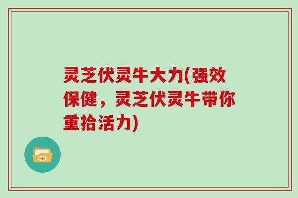 灵芝伏灵牛大力(强效保健，灵芝伏灵牛带你重拾活力)