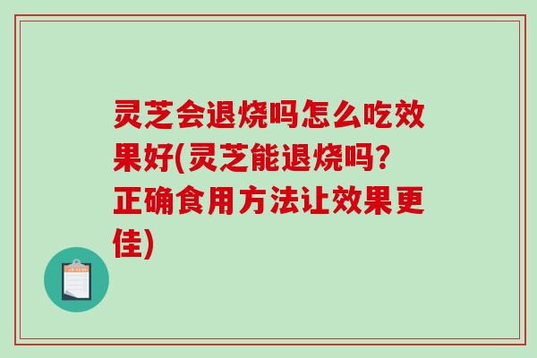 灵芝会退烧吗怎么吃效果好(灵芝能退烧吗?正确食用方法让效果更佳) 灵芝会退烧吗怎么吃效果好(灵芝能退烧吗?正确食用方法让效果更佳)