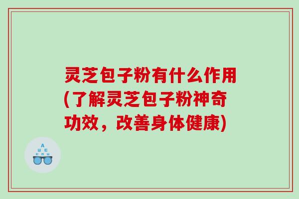灵芝包子粉有什么作用(了解灵芝包子粉神奇功效,改善身体健康) 灵芝包子粉有什么作用(了解灵芝包子粉神奇功效,改善身体健康)