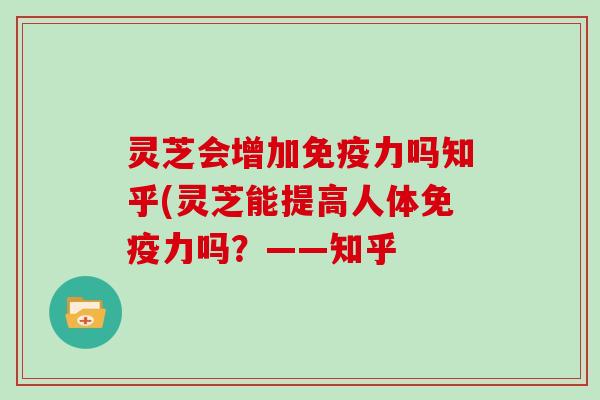 灵芝会增加免疫力吗知乎(灵芝能提高人体免疫力吗？——知乎