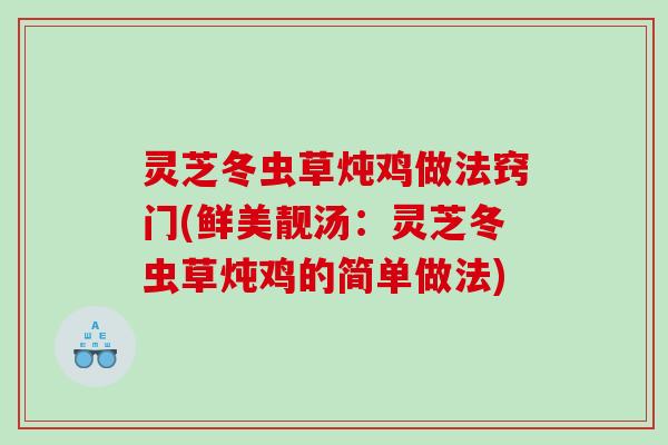灵芝冬虫草炖鸡做法窍门(鲜美靓汤：灵芝冬虫草炖鸡的简单做法)