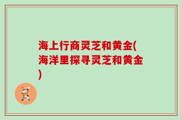 海上行商灵芝和黄金(海洋里探寻灵芝和黄金) 海上行商灵芝和黄金(海洋里探寻灵芝和黄金)
