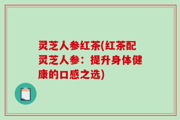 灵芝人参红茶(红茶配灵芝人参:提升身体健康的口感之选) 灵芝人参红茶(红茶配灵芝人参:提升身体健康的口感之选)