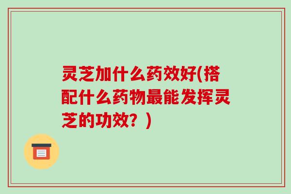 灵芝加什么好(搭配什么能发挥灵芝的功效?) 灵芝加什么好(搭配什么能发挥灵芝的功效?)