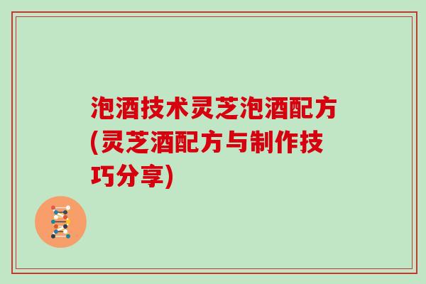 泡酒技术灵芝泡酒配方(灵芝酒配方与制作技巧分享) 泡酒技术灵芝泡酒配方(灵芝酒配方与制作技巧分享)