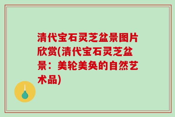 清代宝石灵芝盆景图片欣赏(清代宝石灵芝盆景：美轮美奂的自然艺术品)