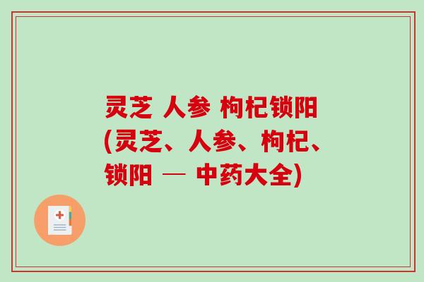 灵芝 人参 枸杞锁阳(灵芝、人参、枸杞、锁阳 ─ 大全) 灵芝 人参 枸杞锁阳(灵芝、人参、枸杞、锁阳 ─ 大全)