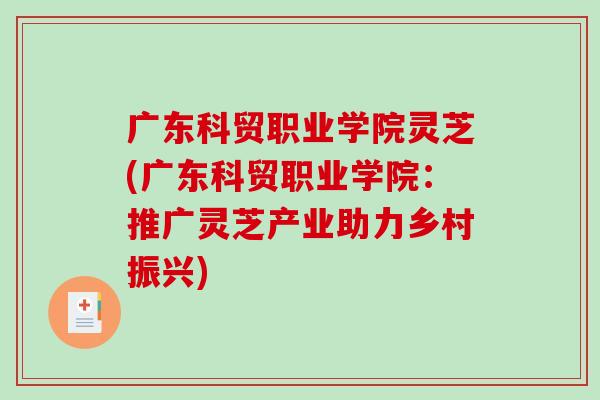广东科贸职业学院灵芝(广东科贸职业学院：推广灵芝产业助力乡村振兴)