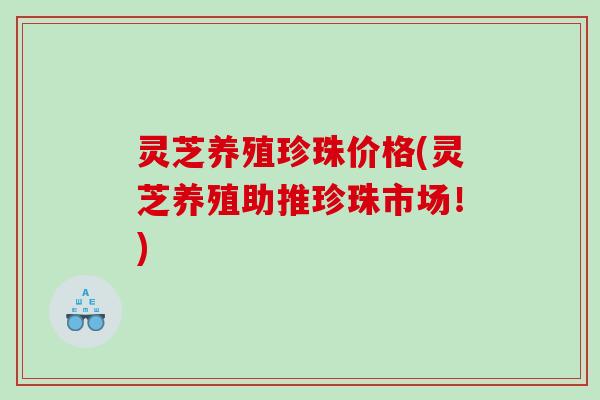 灵芝养殖珍珠价格(灵芝养殖助推珍珠市场！)