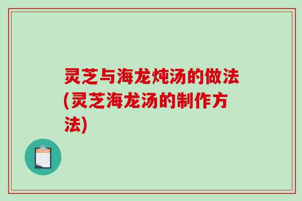 灵芝与海龙炖汤的做法(灵芝海龙汤的制作方法)