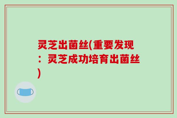 灵芝出菌丝(重要发现:灵芝成功培育出菌丝) 灵芝出菌丝(重要发现:灵芝成功培育出菌丝)