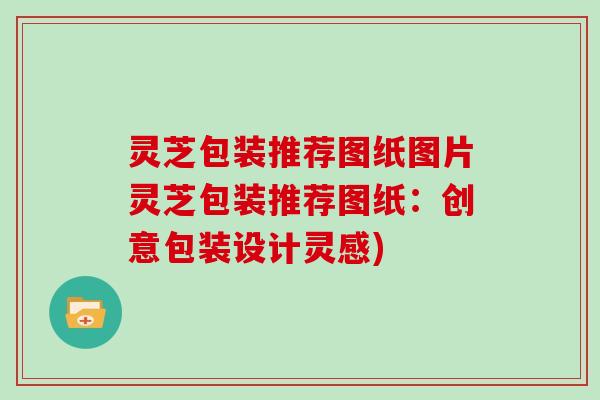 灵芝包装推荐图纸图片灵芝包装推荐图纸:创意包装设计灵感) 灵芝包装推荐图纸图片灵芝包装推荐图纸:创意包装设计灵感)