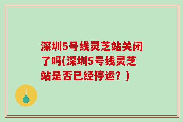 深圳5号线灵芝站关闭了吗(深圳5号线灵芝站是否已经停运？)