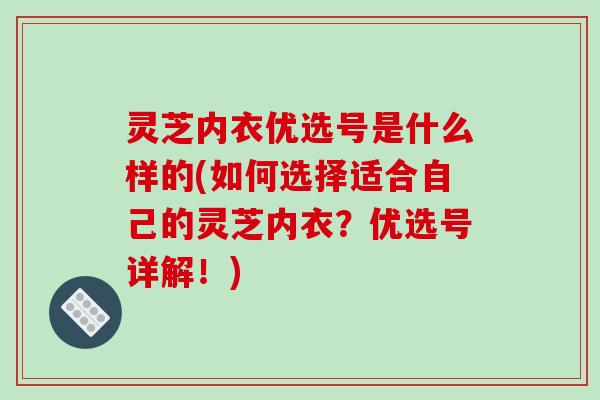 灵芝内衣优选号是什么样的(如何选择适合自己的灵芝内衣?优选号详解!) 灵芝内衣优选号是什么样的(如何选择适合自己的灵芝内衣?优选号详解!)