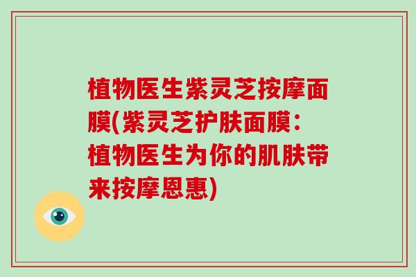 植物医生紫灵芝按摩面膜(紫灵芝护肤面膜:植物医生为你的带来按摩恩惠) 植物医生紫灵芝按摩面膜(紫灵芝护肤面膜:植物医生为你的带来按摩恩惠)