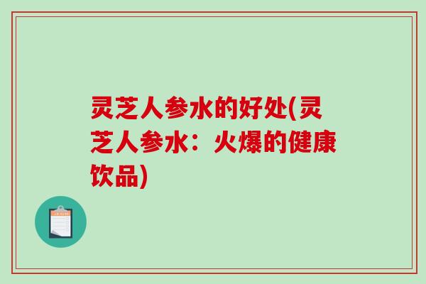 灵芝人参水的好处(灵芝人参水:火爆的健康饮品) 灵芝人参水的好处(灵芝人参水:火爆的健康饮品)