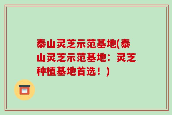 泰山灵芝示范基地(泰山灵芝示范基地：灵芝种植基地首选！)