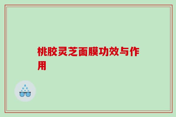 桃胶灵芝面膜功效与作用