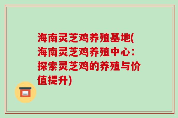 海南灵芝鸡养殖基地(海南灵芝鸡养殖中心:探索灵芝鸡的养殖与价值提升) 海南灵芝鸡养殖基地(海南灵芝鸡养殖中心:探索灵芝鸡的养殖与价值提升)