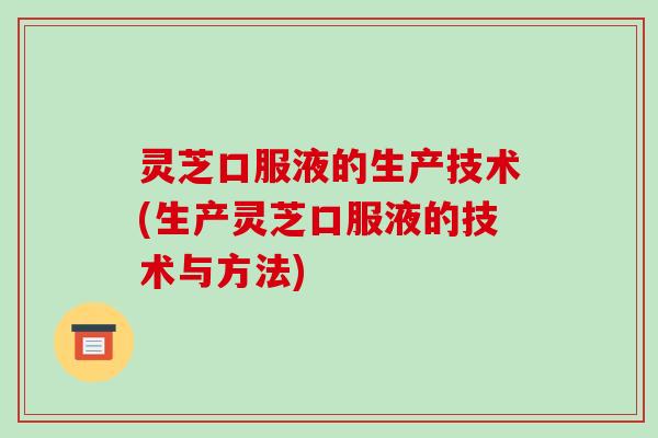 灵芝口服液的生产技术(生产灵芝口服液的技术与方法)