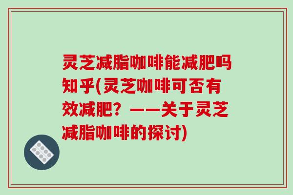 灵芝减脂咖啡能吗知乎(灵芝咖啡可否有效?——关于灵芝减脂咖啡的探讨) 灵芝减脂咖啡能吗知乎(灵芝咖啡可否有效?——关于灵芝减脂咖啡的探讨)