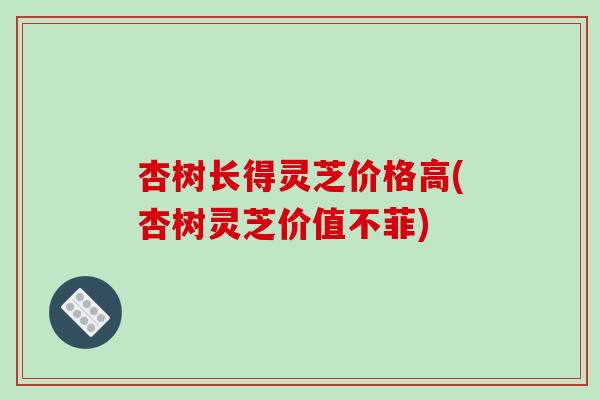 杏树长得灵芝价格高(杏树灵芝价值不菲)