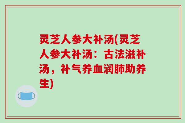 灵芝人参大补汤(灵芝人参大补汤:古法滋补汤,润助养生) 灵芝人参大补汤(灵芝人参大补汤:古法滋补汤,润助养生)
