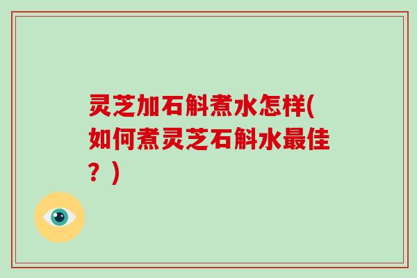 灵芝加石斛煮水怎样(如何煮灵芝石斛水佳?) 灵芝加石斛煮水怎样(如何煮灵芝石斛水佳?)