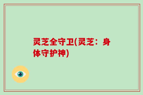 灵芝全守卫(灵芝:身体守护神) 灵芝全守卫(灵芝:身体守护神)