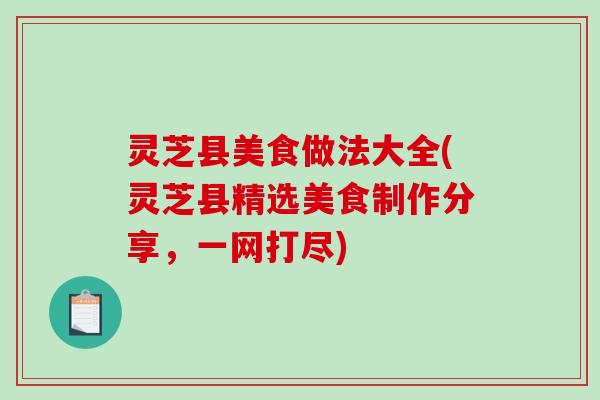 灵芝县美食做法大全(灵芝县精选美食制作分享，一网打尽)