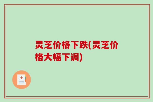 灵芝价格下跌(灵芝价格大幅下调)